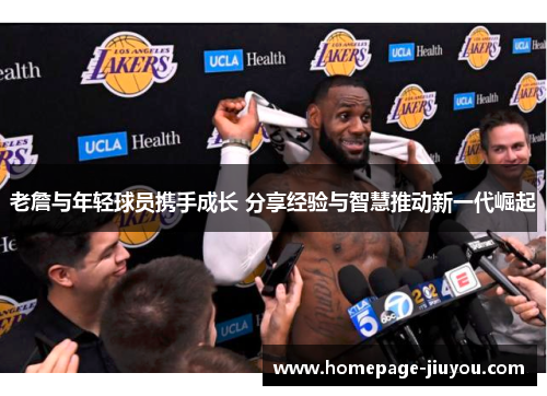 老詹与年轻球员携手成长 分享经验与智慧推动新一代崛起