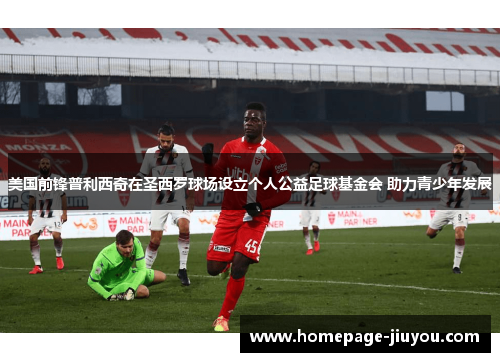 美国前锋普利西奇在圣西罗球场设立个人公益足球基金会 助力青少年发展